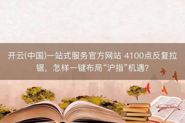 开云(中国)一站式服务官方网站 4100点反复拉锯,怎样一键布局“沪指”机遇?