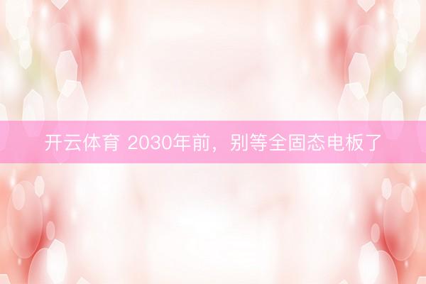 开云体育 2030年前,别等全固态电板了