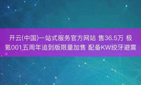 开云(中国)一站式服务官方网站 售36.5万 极氪001五周年追到版限量加售 配备KW绞牙避震