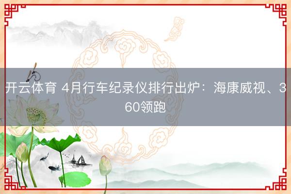 开云体育 4月行车纪录仪排行出炉：海康威视、360领跑