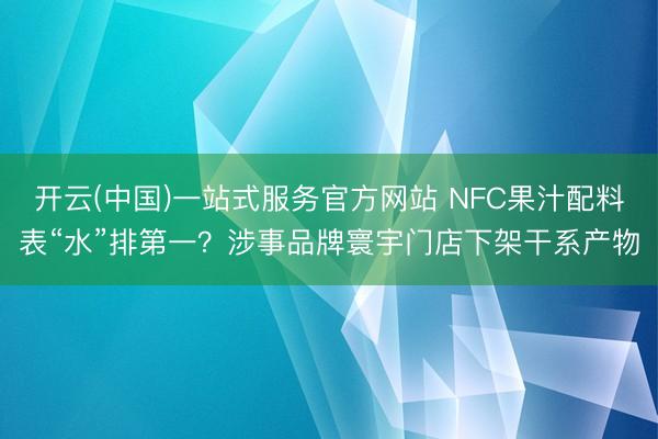 开云(中国)一站式服务官方网站 NFC果汁配料表“水”排第一？涉事品牌寰宇门店下架干系产物