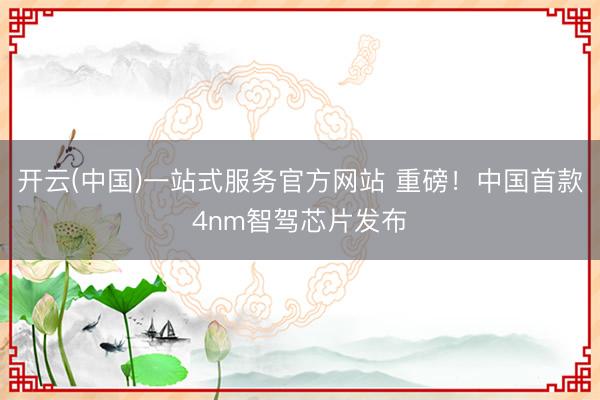 开云(中国)一站式服务官方网站 重磅!中国首款4nm智驾芯片发布