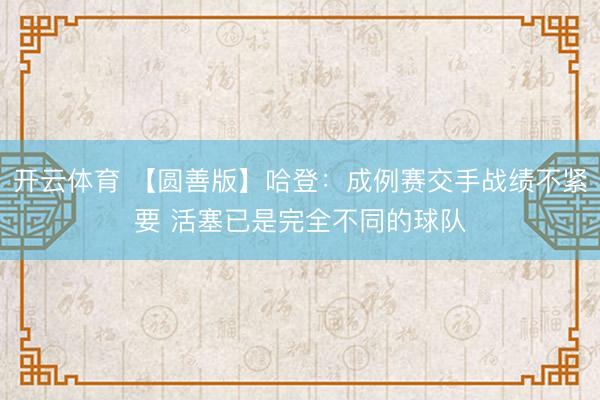 开云体育 【圆善版】哈登：成例赛交手战绩不紧要 活塞已是完全不同的球队