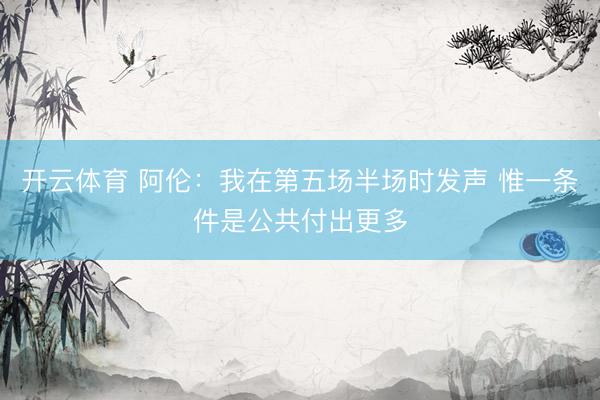 开云体育 阿伦：我在第五场半场时发声 惟一条件是公共付出更多