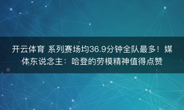 开云体育 系列赛场均36.9分钟全队最多！媒体东说念主：哈登的劳模精神值得点赞
