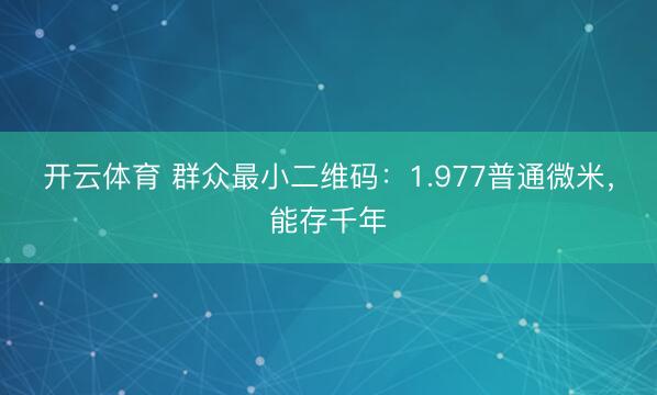 开云体育 群众最小二维码：1.977普通微米，能存千年
