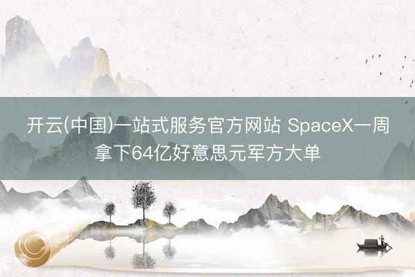 开云(中国)一站式服务官方网站 SpaceX一周拿下64亿好意思元军方大单