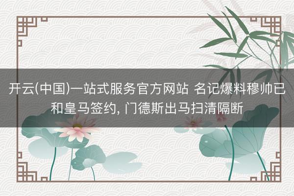 开云(中国)一站式服务官方网站 名记爆料穆帅已和皇马签约， 门德斯出马扫清隔断
