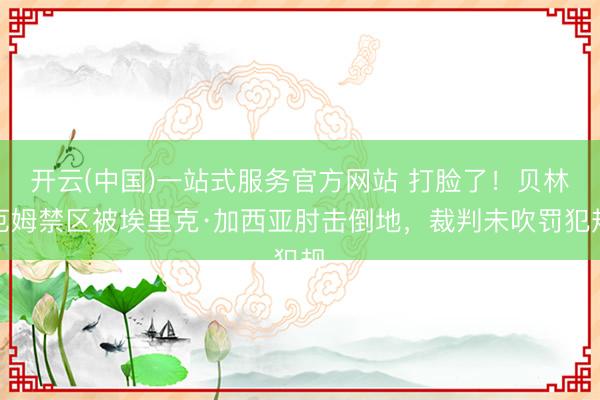 开云(中国)一站式服务官方网站 打脸了！贝林厄姆禁区被埃里克·加西亚肘击倒地，裁判未吹罚犯规