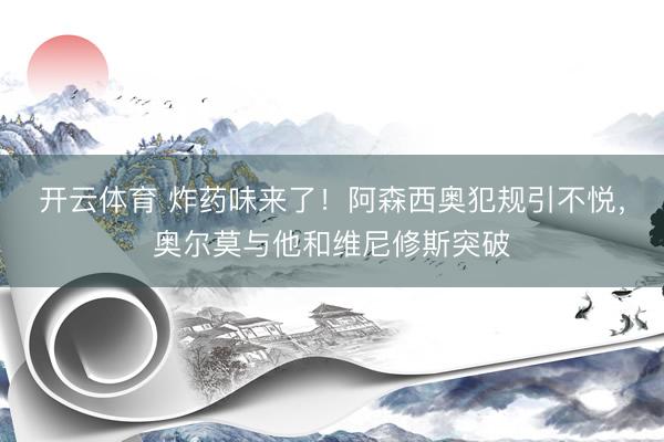 开云体育 炸药味来了！阿森西奥犯规引不悦，奥尔莫与他和维尼修斯突破