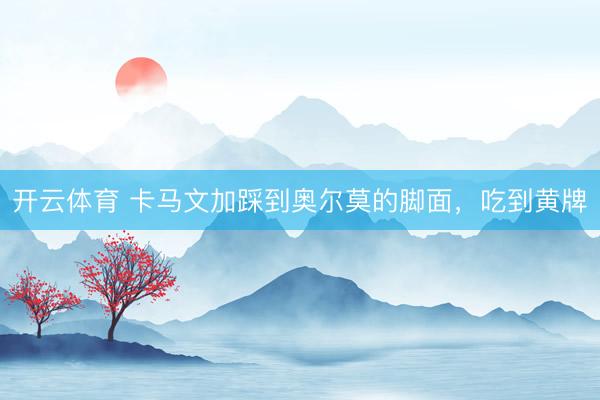 开云体育 卡马文加踩到奥尔莫的脚面，吃到黄牌