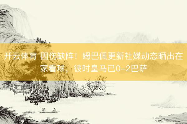 开云体育 因伤缺阵！姆巴佩更新社媒动态晒出在家看球，彼时皇马已0-2巴萨