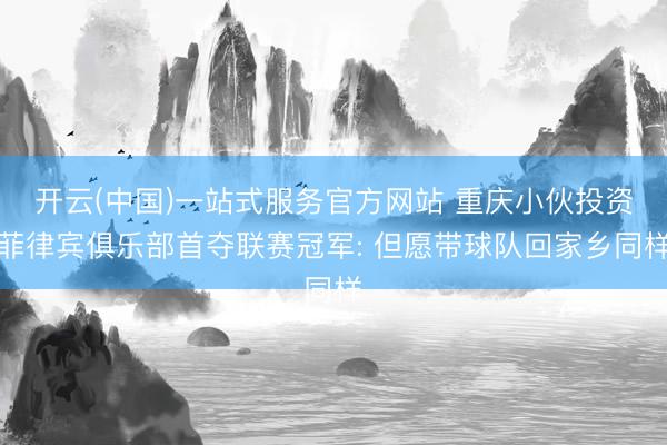 开云(中国)一站式服务官方网站 重庆小伙投资菲律宾俱乐部首夺联赛冠军: 但愿带球队回家乡同样