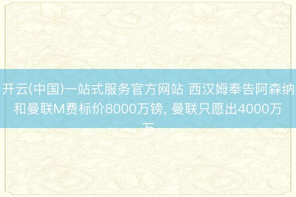 开云(中国)一站式服务官方网站 西汉姆奉告阿森纳和曼联M费标价8000万镑， 曼联只愿出4000万
