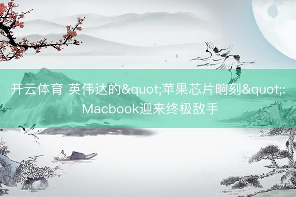 开云体育 英伟达的"苹果芯片晌刻": Macbook迎来终极敌手