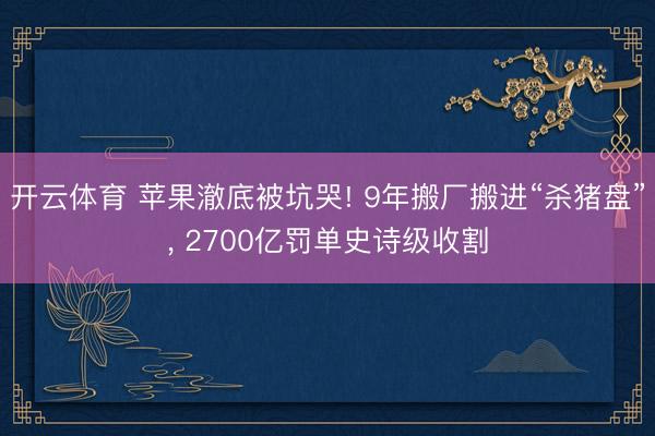 开云体育 苹果澈底被坑哭! 9年搬厂搬进“杀猪盘”， 2700亿罚单史诗级收割
