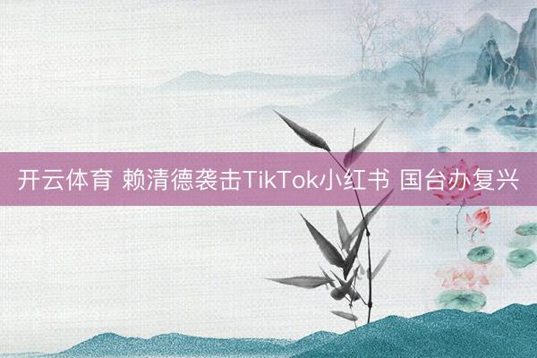 开云体育 赖清德袭击TikTok小红书 国台办复兴