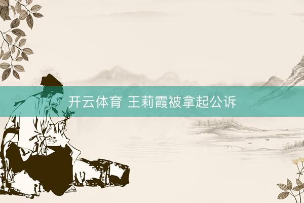 开云体育 王莉霞被拿起公诉