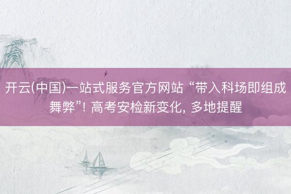 开云(中国)一站式服务官方网站 “带入科场即组成舞弊”! 高考安检新变化, 多地提醒