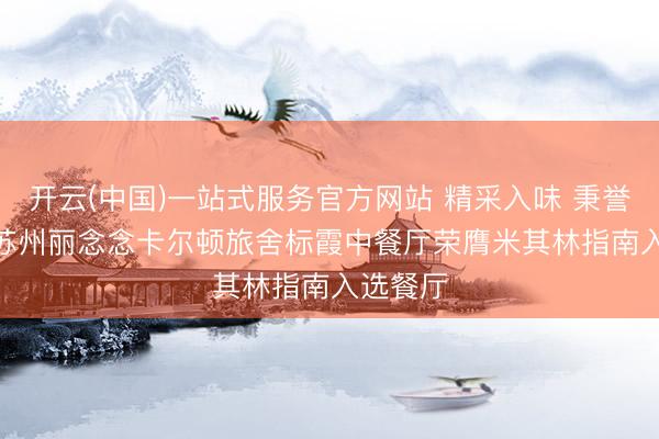 开云(中国)一站式服务官方网站 精采入味 秉誉前行 | 苏州丽念念卡尔顿旅舍标霞中餐厅荣膺米其林指南入选餐厅