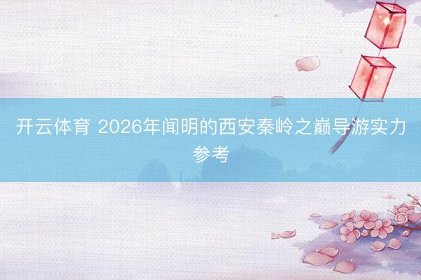 开云体育 2026年闻明的西安秦岭之巅导游实力参考
