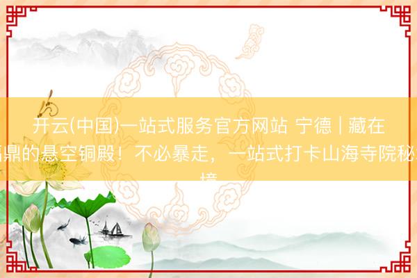 开云(中国)一站式服务官方网站 宁德 | 藏在福鼎的悬空铜殿！不必暴走，一站式打卡山海寺院秘境