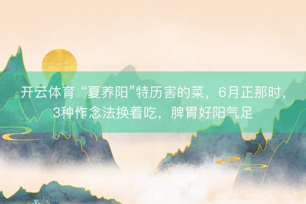 开云体育 “夏养阳”特历害的菜，6月正那时，3种作念法换着吃，脾胃好阳气足