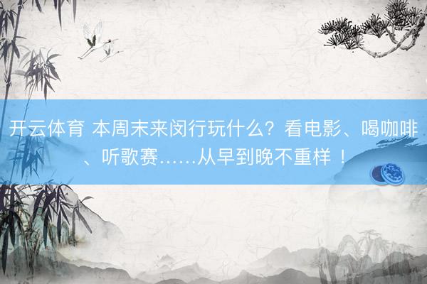 开云体育 本周末来闵行玩什么？看电影、喝咖啡、听歌赛……从早到晚不重样 ！