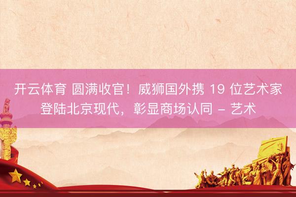 开云体育 圆满收官！威狮国外携 19 位艺术家登陆北京现代，彰显商场认同 - 艺术