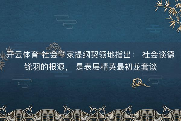 开云体育 社会学家提纲契领地指出： 社会谈德铩羽的根源， 是表层精英最初龙套谈