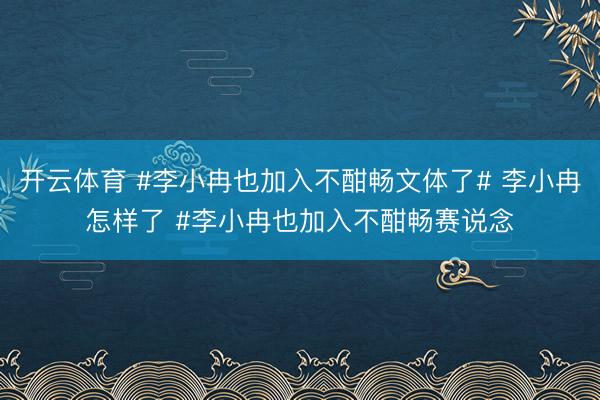 开云体育 #李小冉也加入不酣畅文体了# 李小冉怎样了 #李小冉也加入不酣畅赛说念
