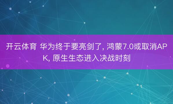 开云体育 华为终于要亮剑了， 鸿蒙7.0或取消APK， 原生生态进入决战时刻