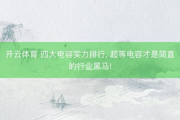 开云体育 四大电容实力排行， 超等电容才是简直的行业黑马!