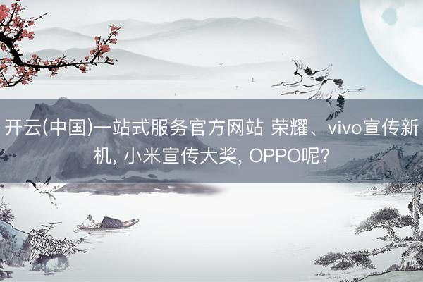 开云(中国)一站式服务官方网站 荣耀、vivo宣传新机， 小米宣传大奖， OPPO呢?