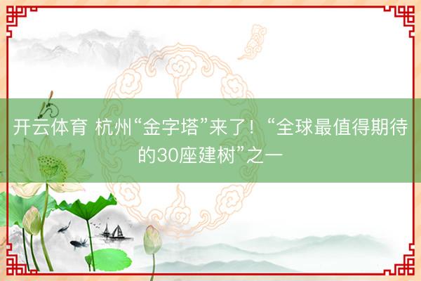 开云体育 杭州“金字塔”来了！“全球最值得期待的30座建树”之一