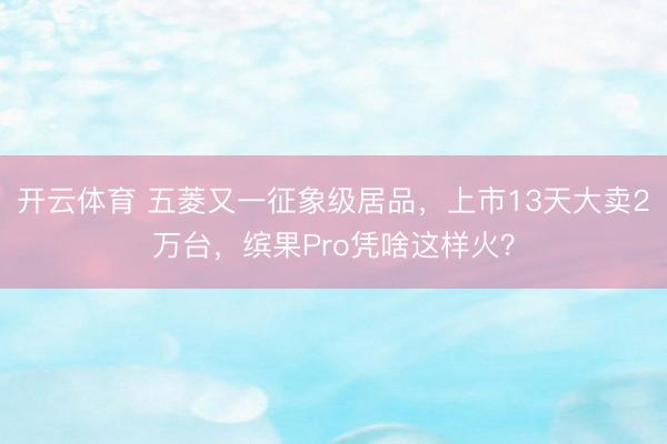 开云体育 五菱又一征象级居品，上市13天大卖2万台，缤果Pro凭啥这样火？