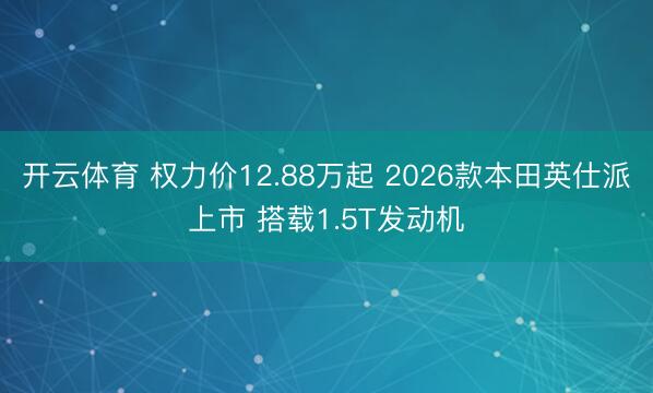 开云体育 权力价12.88万起 2026款本田英仕派上市 搭载1.5T发动机