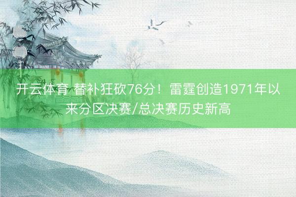 开云体育 替补狂砍76分！雷霆创造1971年以来分区决赛/总决赛历史新高