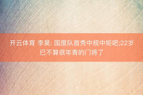 开云体育 李昊: 国度队首秀中规中矩吧;22岁已不算很年青的门将