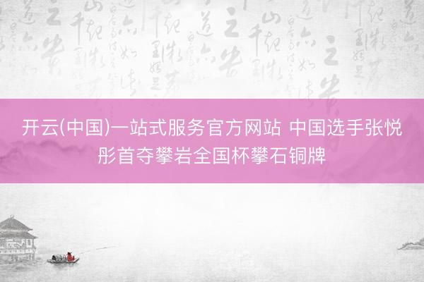 开云(中国)一站式服务官方网站 中国选手张悦彤首夺攀岩全国杯