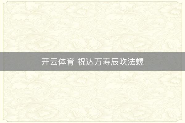 开云体育 祝达万寿辰吹法螺