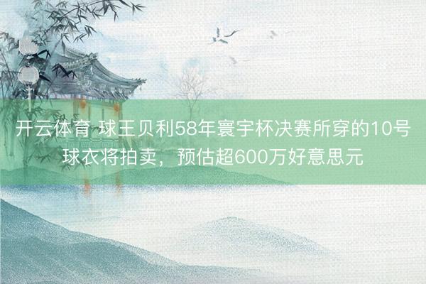 开云体育 球王贝利58年寰宇杯决赛所穿的10号球衣将拍卖，预估超600万好意思元