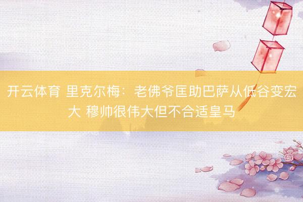 开云体育 里克尔梅：老佛爷匡助巴萨从低谷变宏大 穆帅很伟大但不合适皇马