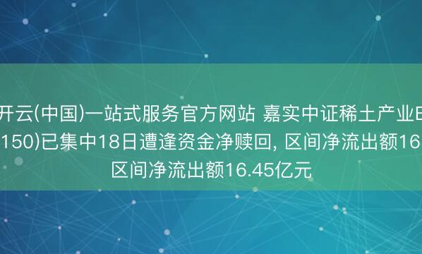 开云(中国)一站式服务官方网站 嘉实中证稀土产业ETF(516150)已集中18日遭逢资金净赎回， 区间净流出额16.45亿元