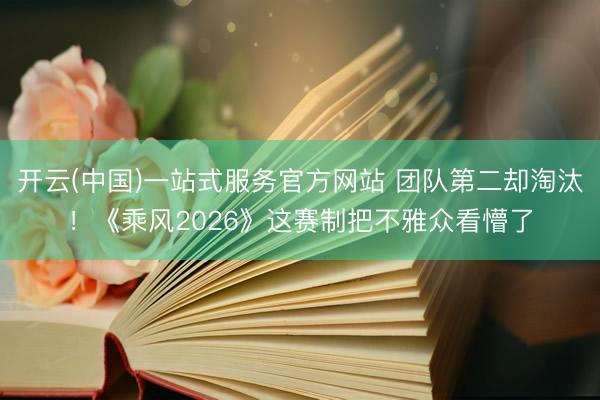 开云(中国)一站式服务官方网站 团队第二却淘汰！《乘风2026》这赛制把不雅众看懵了
