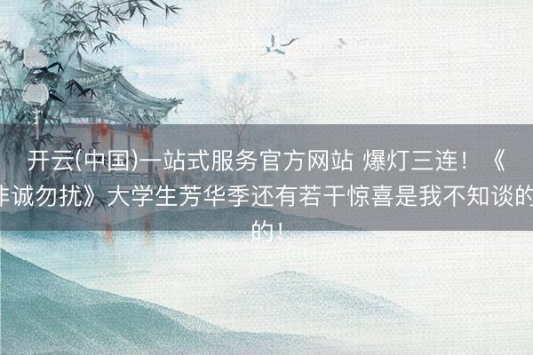 开云(中国)一站式服务官方网站 爆灯三连!《非诚勿扰》大学生芳华季还有若干惊喜是我不知谈的!