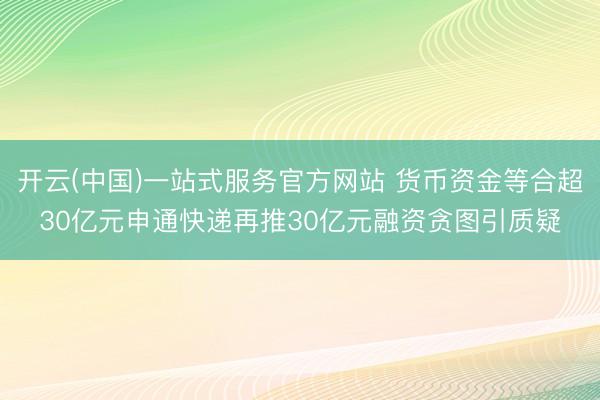 开云(中国)一站式服务官方网站 货币资金等合超30亿元申通快递再推30亿元融资贪图引质疑