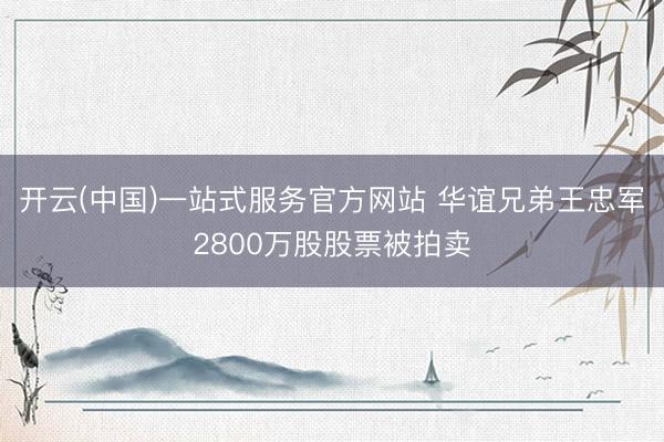 开云(中国)一站式服务官方网站 华谊兄弟王忠军2800万股股票被拍卖