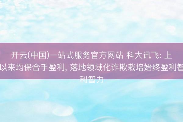 开云(中国)一站式服务官方网站 科大讯飞: 上市以来均保合手盈利， 落地领域化诈欺栽培始终盈利智力