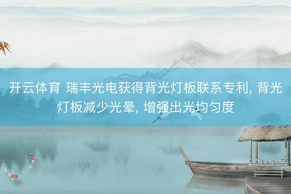 开云体育 瑞丰光电获得背光灯板联系专利， 背光灯板减少光晕， 增强出光均匀度